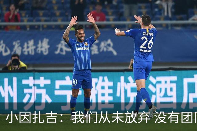 小因扎吉：我们从未放弃 没有团队不可能夺冠