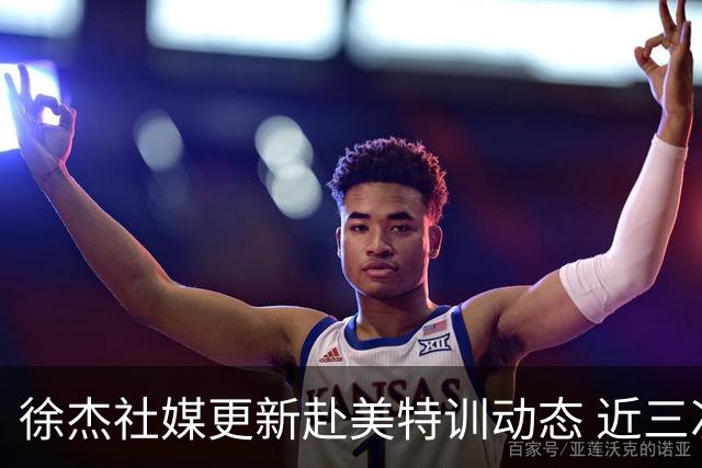 徐杰社媒更新赴美特训动态 近三次入选男篮集训均无缘正规大名单