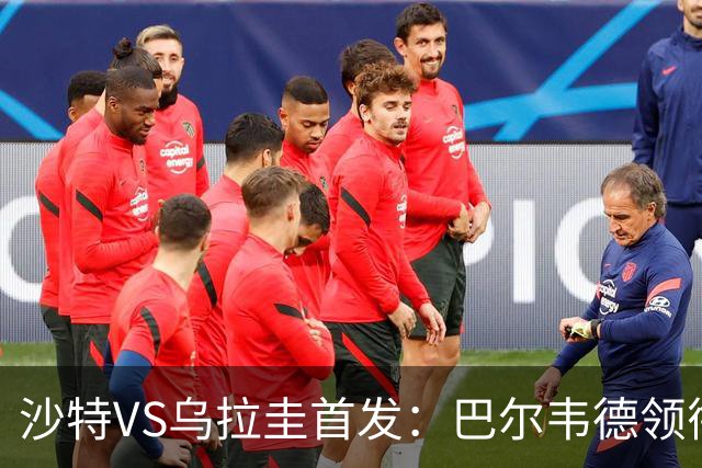 沙特VS乌拉圭首发：巴尔韦德领衔 努涅斯乌加特登场